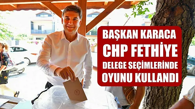 Başkan Karaca CHP Fethiye Delege Seçimlerinde Oyunu Kullandı