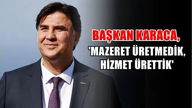 Başkan Karaca, 'Mazeret Üretmedik, Hizmet Ürettik'