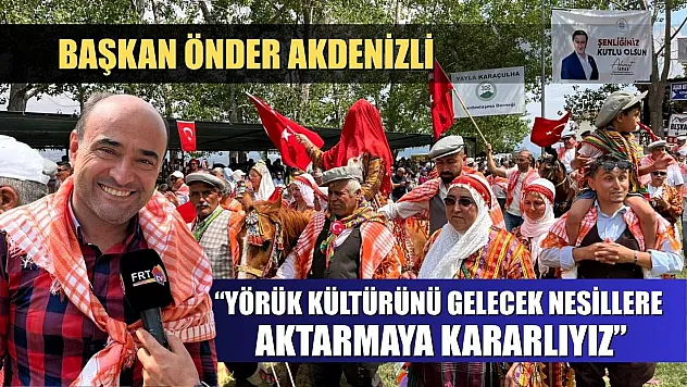 Başkan Önder Akdenizli: 'Yörük Kültürünü Gelecek Nesillere Aktarmaya Kararlıyız'