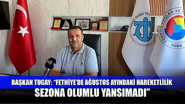 Başkan Tugay: 'Fethiye'de Ağustos ayındaki hareketlilik sezona olumlu yansımadı'
