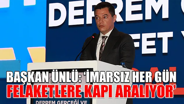 Başkan Ünlü: 'İmarsız her gün felaketlere kapı aralıyor'