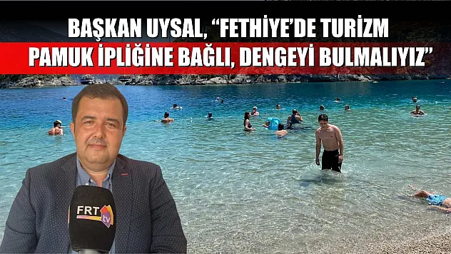 Başkan Uysal, 'Fethiye'de turizm pamuk ipliğine bağlı, dengeyi bulmalıyız'