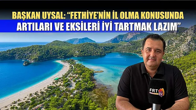 Başkan Uysal: 'Fethiye'nin il olma konusunda artıları ve eksileri iyi tartmak lazım'