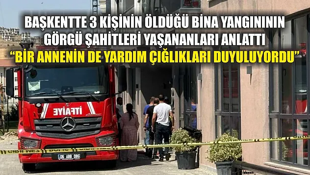 Başkentte 3 kişinin öldüğü bina yangınının görgü şahitleri yaşananları anlattı: 'Bir annenin de yardım çığlıkları duyuluyordu'