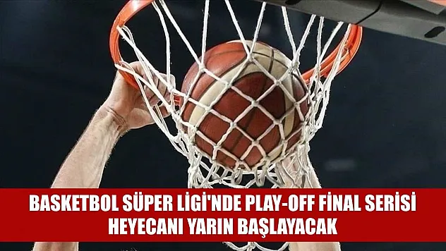 Basketbol Süper Ligi'nde play-off final serisi heyecanı yarın başlayacak