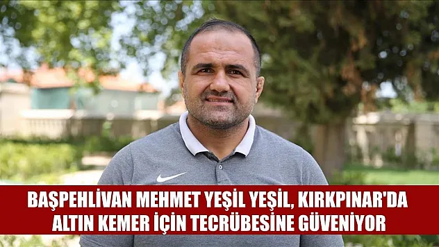 Başpehlivan Mehmet Yeşil Yeşil, Kırkpınar'da altın kemer için tecrübesine güveniyor