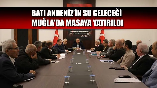 Batı Akdeniz'in su geleceği Muğla'da masaya yatırıldı