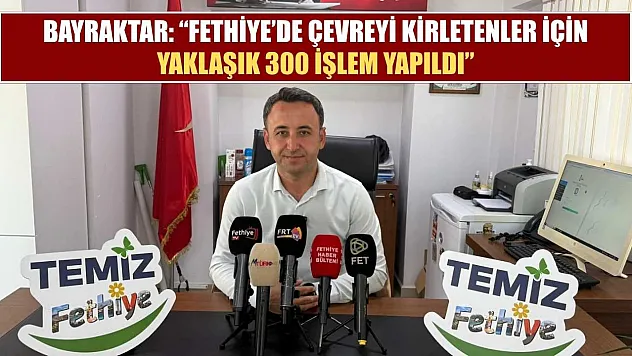 Bayraktar: 'Fethiye'de Çevreyi Kirletenler İçin Yaklaşık 300 İşlem Yapıldı'