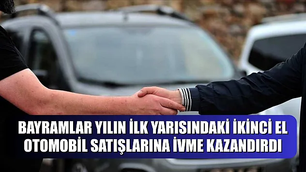 Bayramlar yılın ilk yarısındaki ikinci el otomobil satışlarına ivme kazandırdı