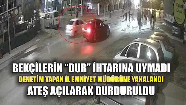 Bekçilerin 'Dur' ihtarına uymadı, denetim yapan il emniyet müdürüne yakalandı, ateş açılarak durduruldu