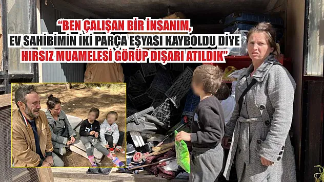 'Ben çalışan bir insanım, ev sahibimin iki parça eşyası kayboldu diye hırsız muamelesi görüp dışarı atıldık'