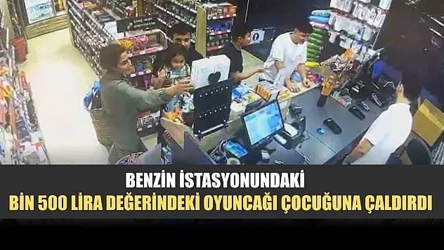 Benzin istasyonundaki bin 500 lira değerindeki oyuncağı çocuğuna çaldırdı