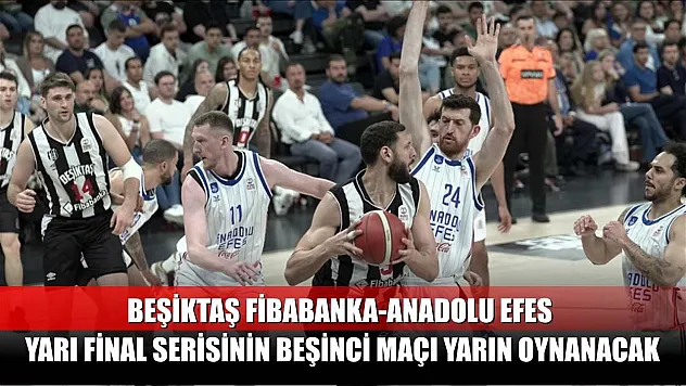 Beşiktaş Fibabanka-Anadolu Efes yarı final serisinin beşinci maçı yarın oynanacak