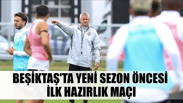 Beşiktaş'ta yeni sezon öncesi ilk hazırlık maçı