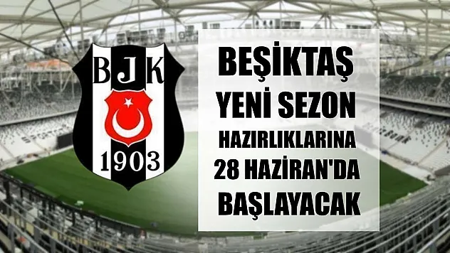 Beşiktaş, yeni sezon hazırlıklarına 28 Haziran'da başlayacak
