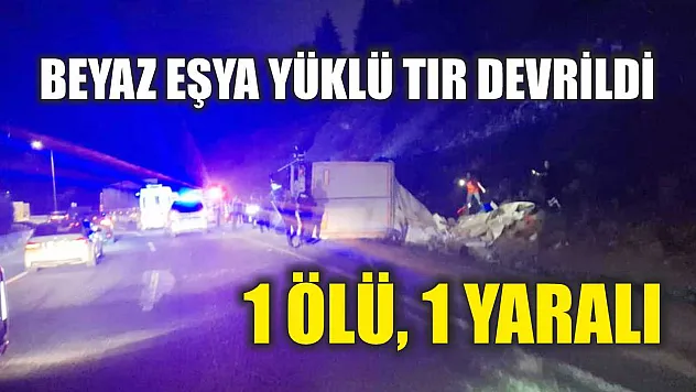 Beyaz eşya yüklü tır devrildi: 1 ölü, 1 yaralı