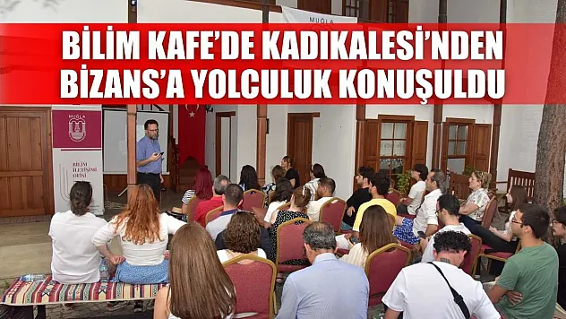 Bilim Kafe'de Kadıkalesi'nden Bizans'a yolculuk konuşuldu
