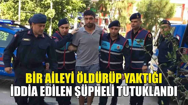 Bir aileyi öldürüp yaktığı iddia edilen şüpheli tutuklandı