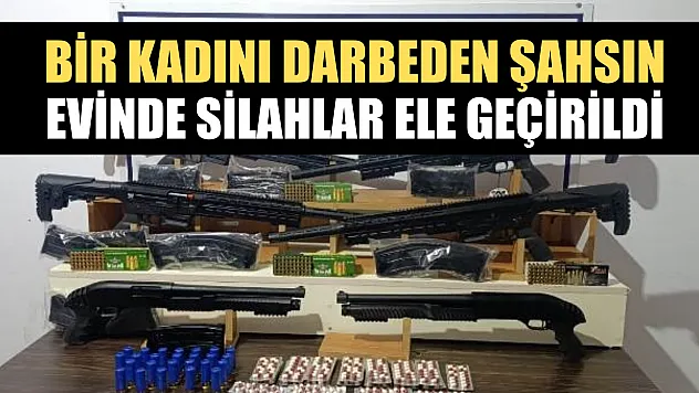 Bir kadını darbeden şahsın evinde silahlar ele geçirildi