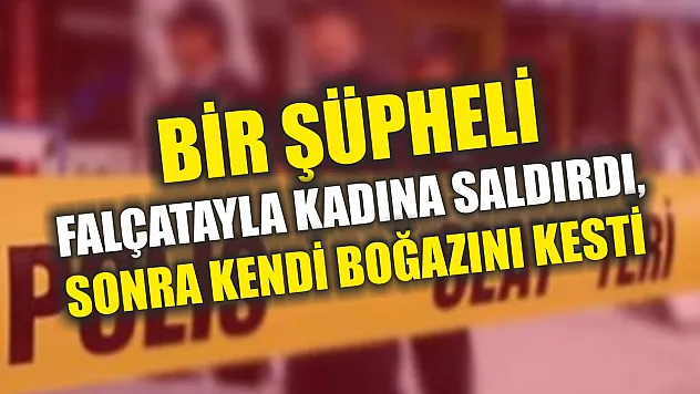 Bir şüpheli falçatayla kadına saldırdı, sonra kendi boğazını kesti