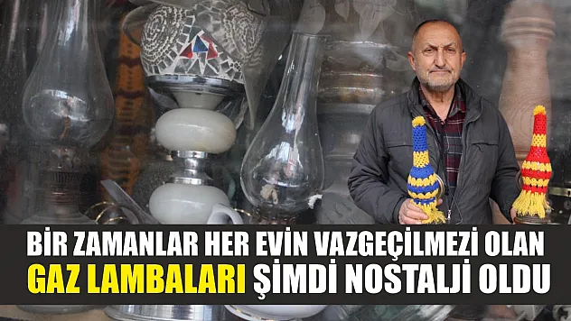 Bir zamanlar her evin vazgeçilmezi olan gaz lambaları şimdi nostalji oldu