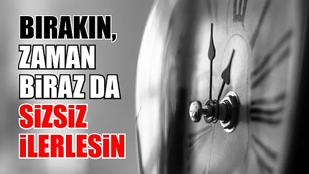 Bırakın, zaman biraz da sizsiz ilerlesin