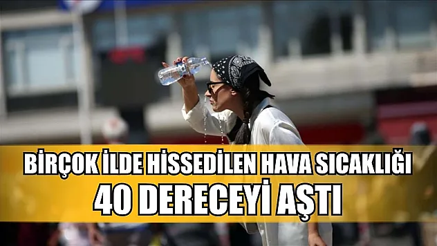 Birçok ilde hissedilen hava sıcaklığı 40 dereceyi aştı