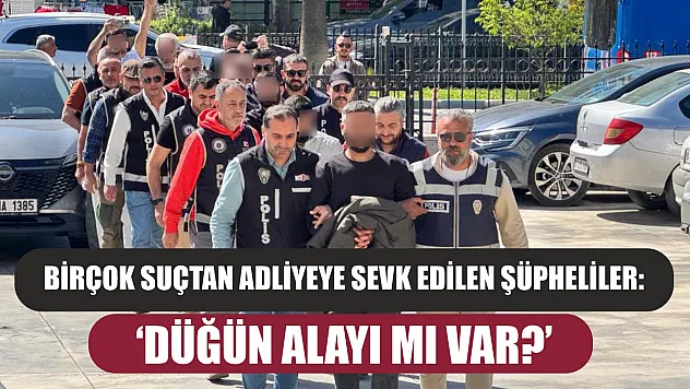 Birçok suçtan adliyeye sevk edilen şüpheliler: 'Düğün alayı mı var?'