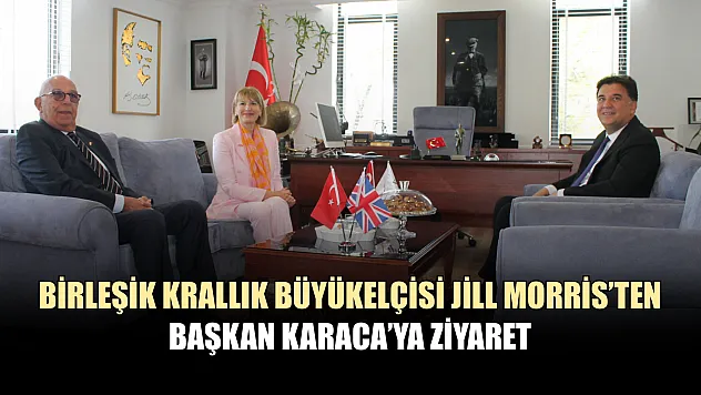 Birleşik Krallık Büyükelçisi Jill Morris'ten Başkan Karaca'ya Ziyaret