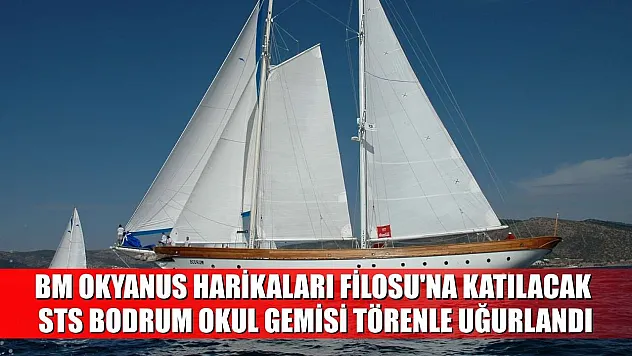 BM Okyanus Harikaları Filosu'na katılacak STS Bodrum Okul Gemisi törenle uğurlandı