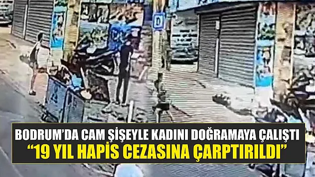 Bodrum'da cam şişeyle kadını doğramaya çalıştı: '19 yıl hapis cezasına çarptırıldı'