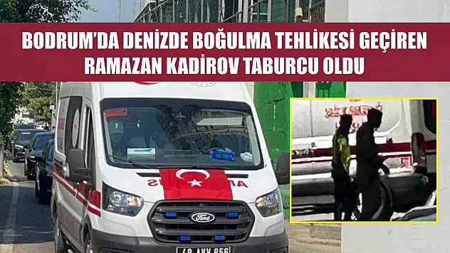 Bodrum'da denizde boğulma tehlikesi geçiren Ramazan Kadirov taburcu oldu