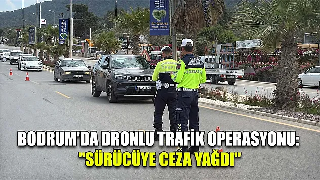Bodrum'da dronlu trafik operasyonu: 'Sürücüye ceza yağdı'