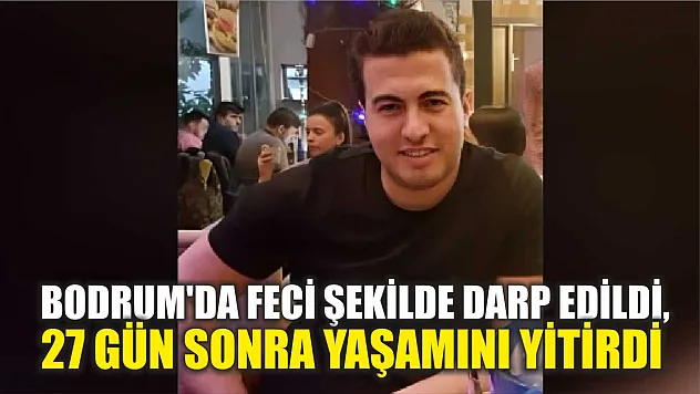 Bodrum'da feci şekilde darp edildi, 27 gün sonra yaşamını yitirdi