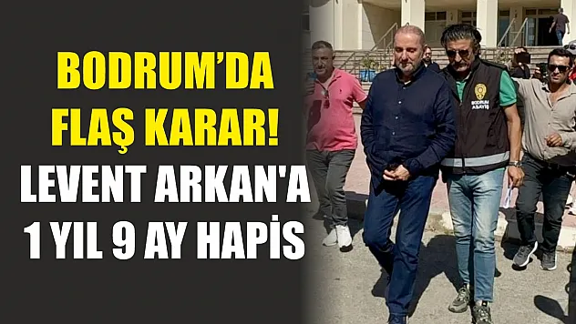 Bodrum'da flaş karar! Levent Arkan'a 1 yıl 9 ay hapis