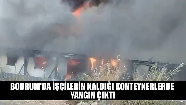 Bodrum'da işçilerin kaldığı konteynerlerde yangın çıktı