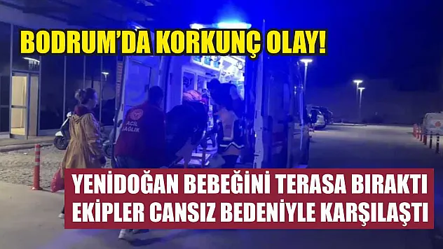 Bodrum'da korkunç olay! Yenidoğan bebeğini terasa bıraktı, ekipler cansız bedeniyle karşılaştı