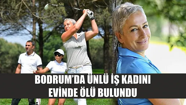 Bodrum'da ünlü iş kadını evinde ölü bulundu