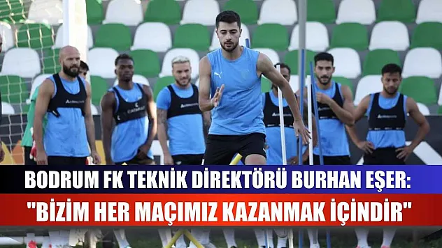 Bodrum FK Teknik Direktörü Burhan Eşer: 'Bizim her maçımız kazanmak içindir'