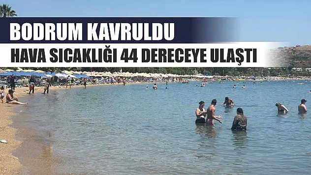 Bodrum kavruldu hava sıcaklığı 44 dereceye ulaştı