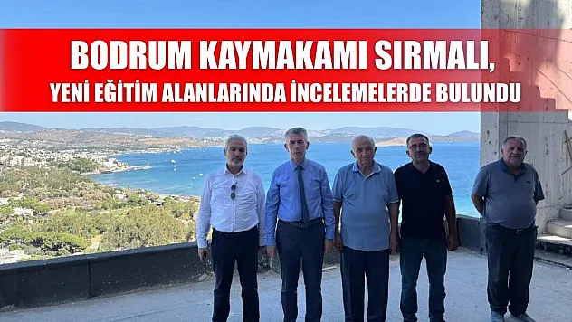 Bodrum Kaymakamı Sırmalı, yeni eğitim alanlarında incelemelerde bulundu