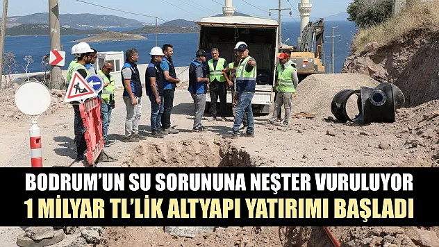 Bodrum'un su sorununa neşter vuruluyor: 1 milyar TL'lik altyapı yatırımı başladı