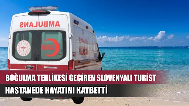 Boğulma tehlikesi geçiren Slovenyalı turist hastanede hayatını kaybetti