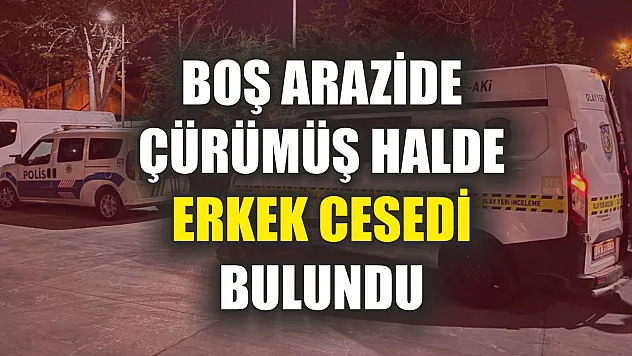 Boş arazide çürümüş halde erkek cesedi bulundu