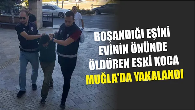 Boşandığı eşini evinin önünde öldüren eski koca Muğla'da yakalandı