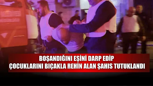 Boşandığını eşini darp edip çocuklarını bıçakla rehin alan şahıs tutuklandı