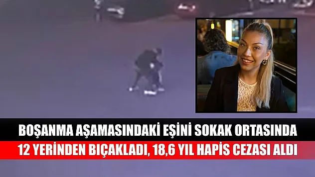 Boşanma aşamasındaki eşini sokak ortasında 12 yerinden bıçakladı, 18,6 yıl hapis cezası aldı