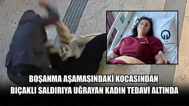 Boşanma aşamasındaki kocasından bıçaklı saldırıya uğrayan kadın tedavi altında