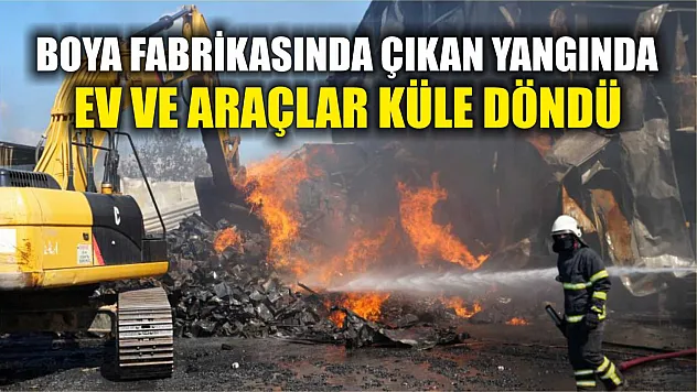 Boya fabrikasında çıkan yangında ev ve araçlar küle döndü