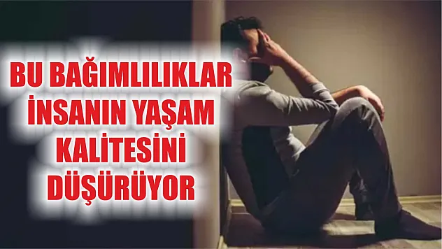 Bu bağımlılıklar insanın yaşam kalitesini düşürüyor